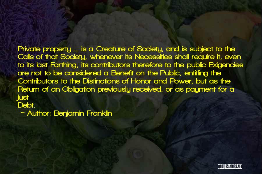 Benjamin Franklin Quotes: Private Property ... Is A Creature Of Society, And Is Subject To The Calls Of That Society, Whenever Its Necessities