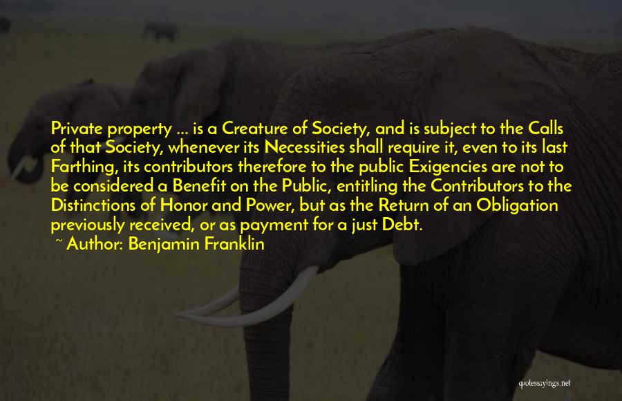 Benjamin Franklin Quotes: Private Property ... Is A Creature Of Society, And Is Subject To The Calls Of That Society, Whenever Its Necessities