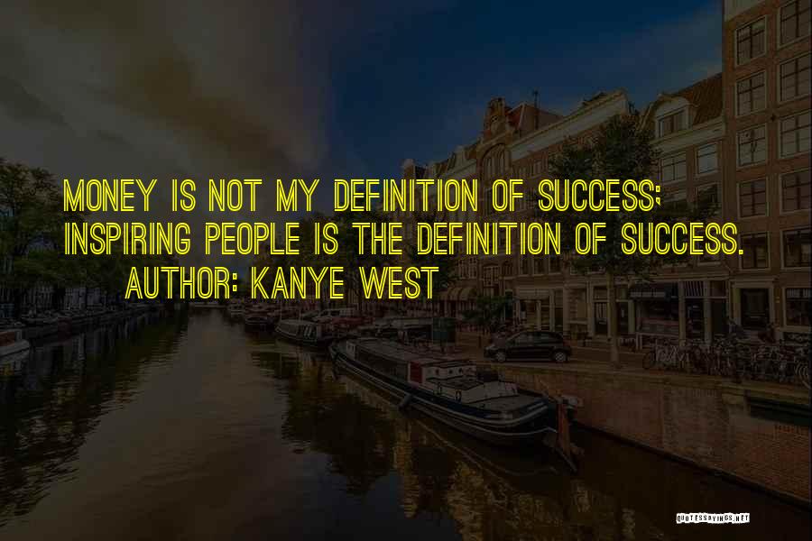 Kanye West Quotes: Money Is Not My Definition Of Success; Inspiring People Is The Definition Of Success.