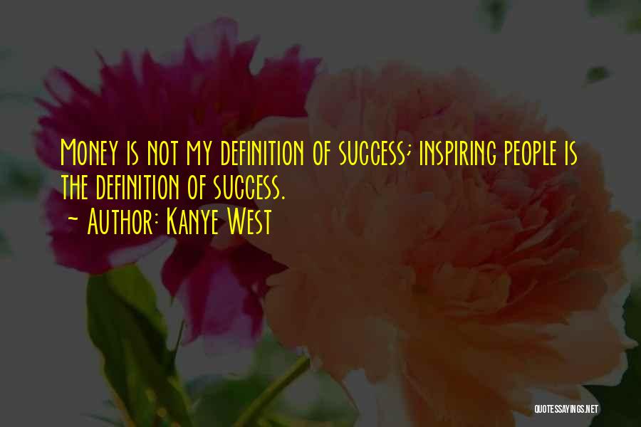 Kanye West Quotes: Money Is Not My Definition Of Success; Inspiring People Is The Definition Of Success.