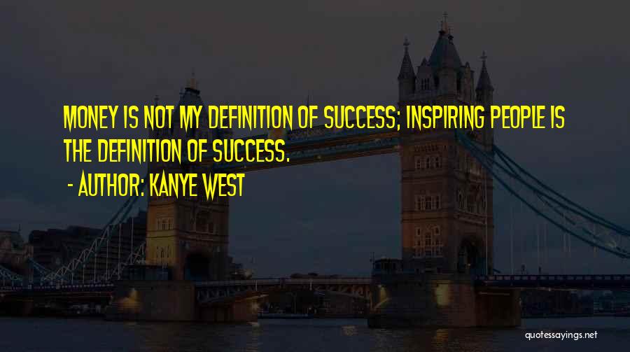 Kanye West Quotes: Money Is Not My Definition Of Success; Inspiring People Is The Definition Of Success.