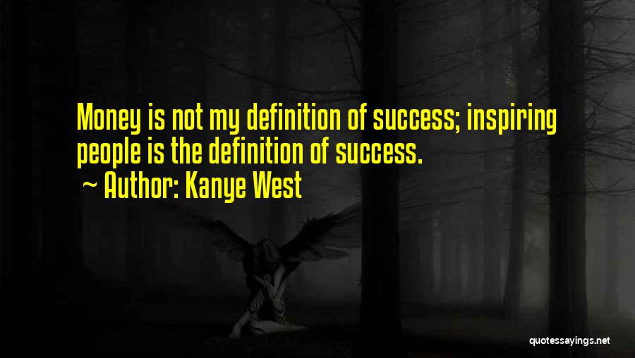 Kanye West Quotes: Money Is Not My Definition Of Success; Inspiring People Is The Definition Of Success.