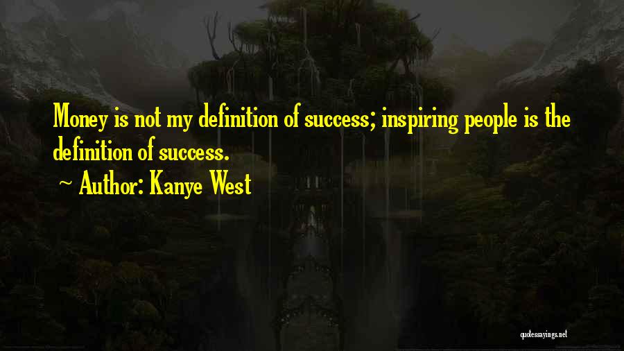 Kanye West Quotes: Money Is Not My Definition Of Success; Inspiring People Is The Definition Of Success.