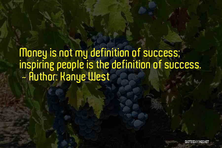Kanye West Quotes: Money Is Not My Definition Of Success; Inspiring People Is The Definition Of Success.