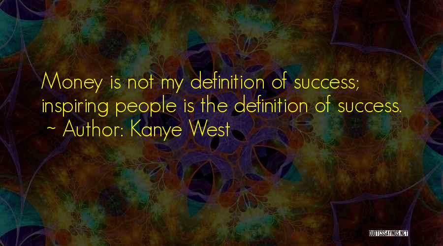 Kanye West Quotes: Money Is Not My Definition Of Success; Inspiring People Is The Definition Of Success.