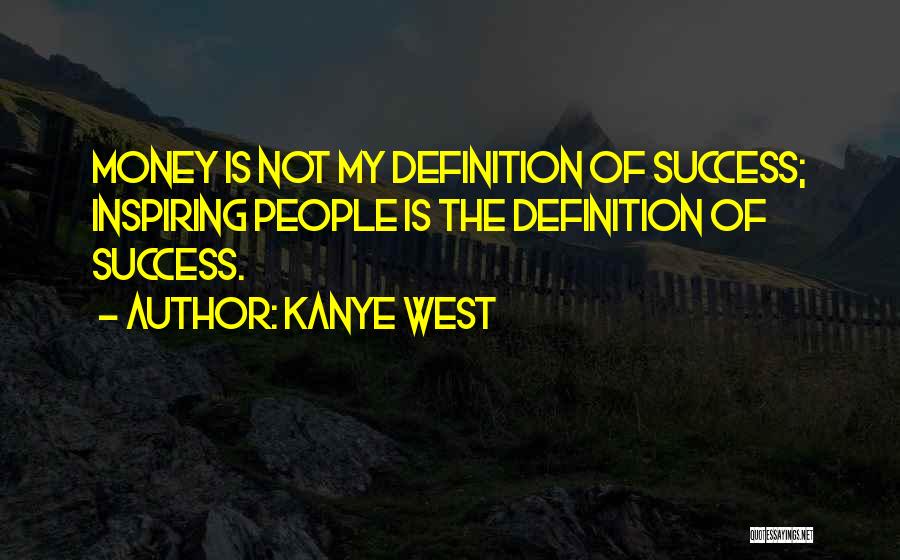 Kanye West Quotes: Money Is Not My Definition Of Success; Inspiring People Is The Definition Of Success.