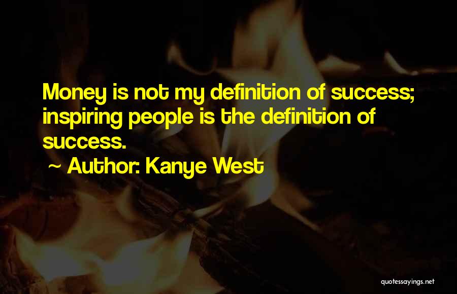 Kanye West Quotes: Money Is Not My Definition Of Success; Inspiring People Is The Definition Of Success.