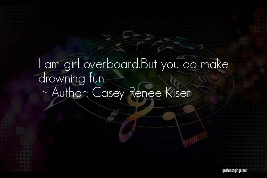 Casey Renee Kiser Quotes: I Am Girl Overboard.but You Do Make Drowning Fun.