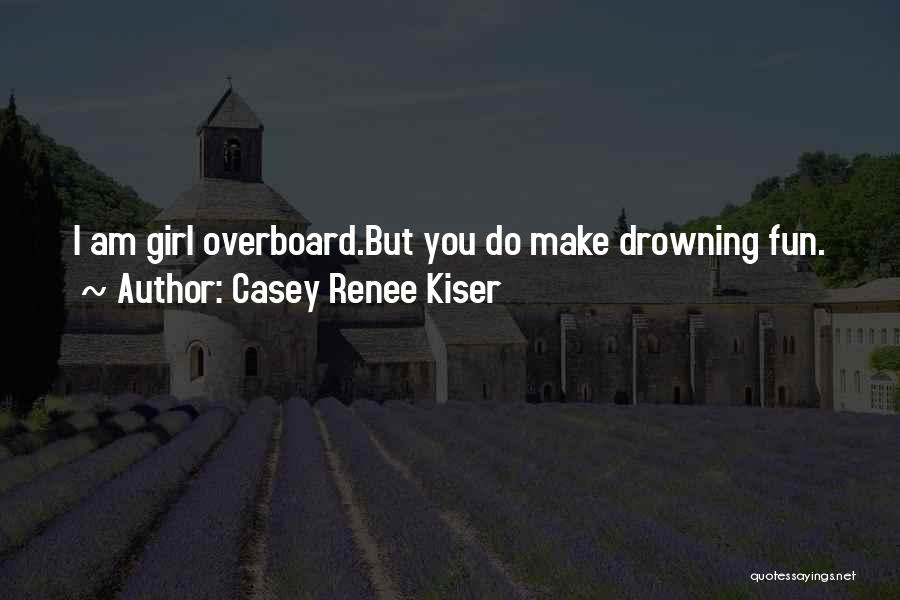 Casey Renee Kiser Quotes: I Am Girl Overboard.but You Do Make Drowning Fun.