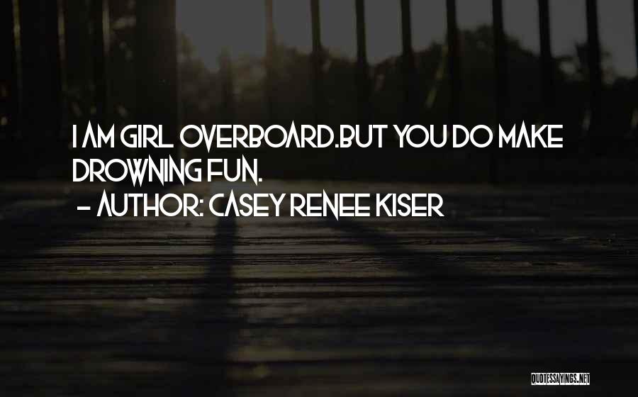 Casey Renee Kiser Quotes: I Am Girl Overboard.but You Do Make Drowning Fun.