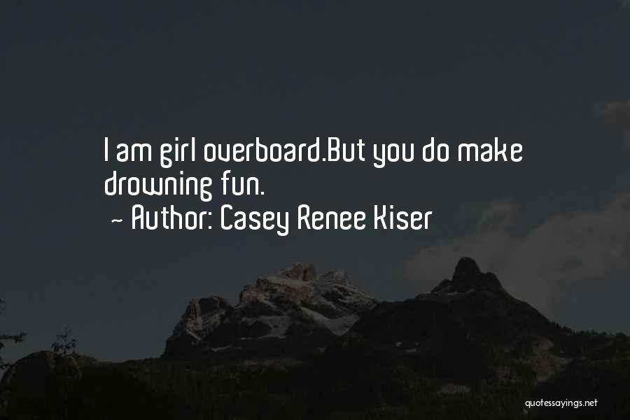 Casey Renee Kiser Quotes: I Am Girl Overboard.but You Do Make Drowning Fun.