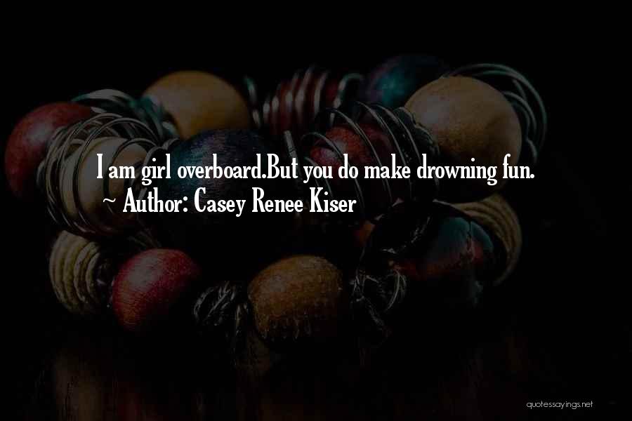 Casey Renee Kiser Quotes: I Am Girl Overboard.but You Do Make Drowning Fun.