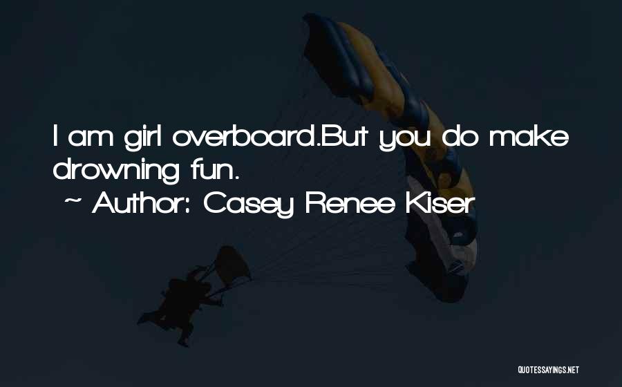 Casey Renee Kiser Quotes: I Am Girl Overboard.but You Do Make Drowning Fun.