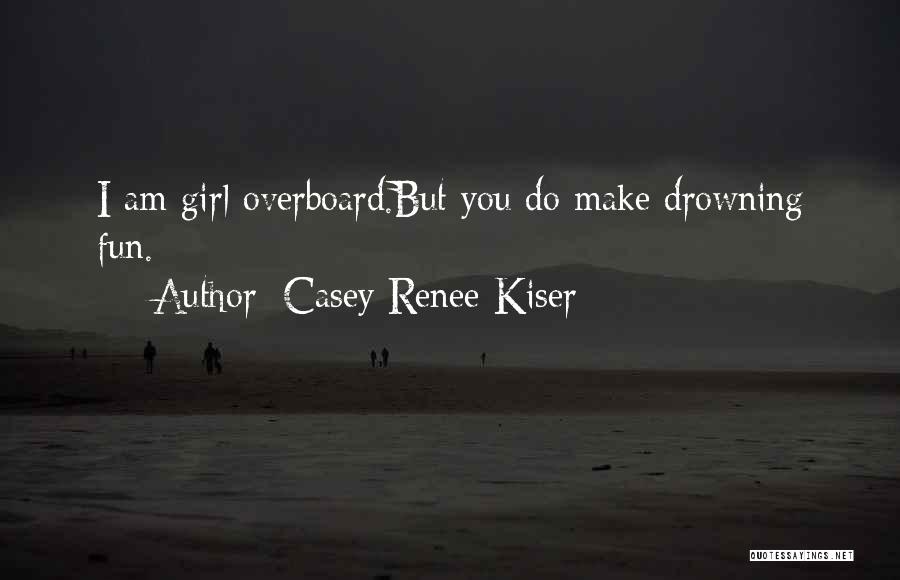 Casey Renee Kiser Quotes: I Am Girl Overboard.but You Do Make Drowning Fun.