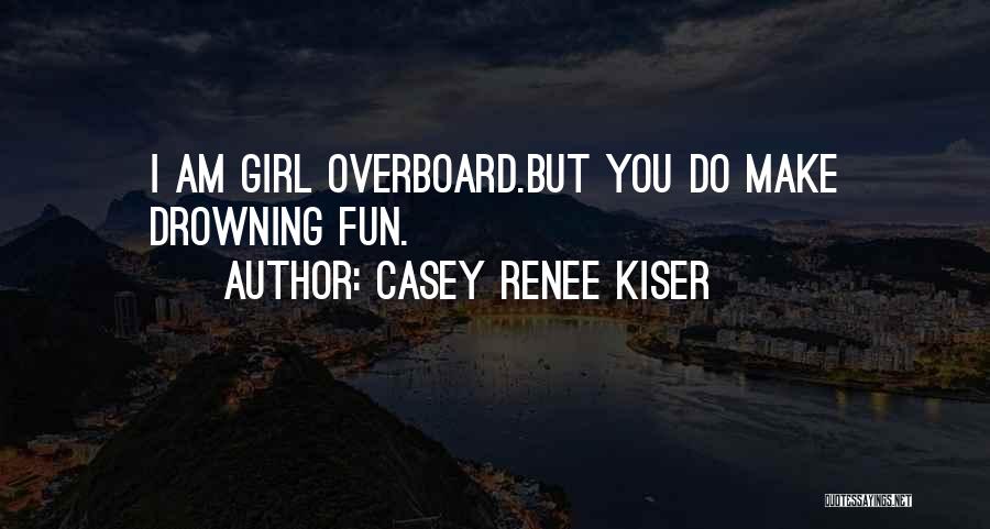 Casey Renee Kiser Quotes: I Am Girl Overboard.but You Do Make Drowning Fun.