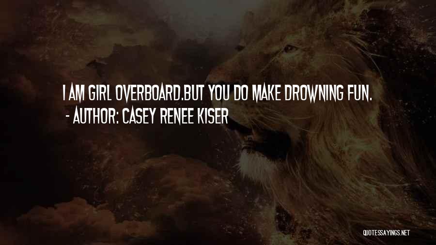 Casey Renee Kiser Quotes: I Am Girl Overboard.but You Do Make Drowning Fun.