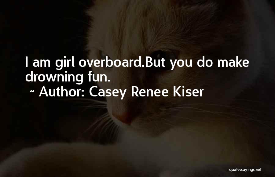 Casey Renee Kiser Quotes: I Am Girl Overboard.but You Do Make Drowning Fun.