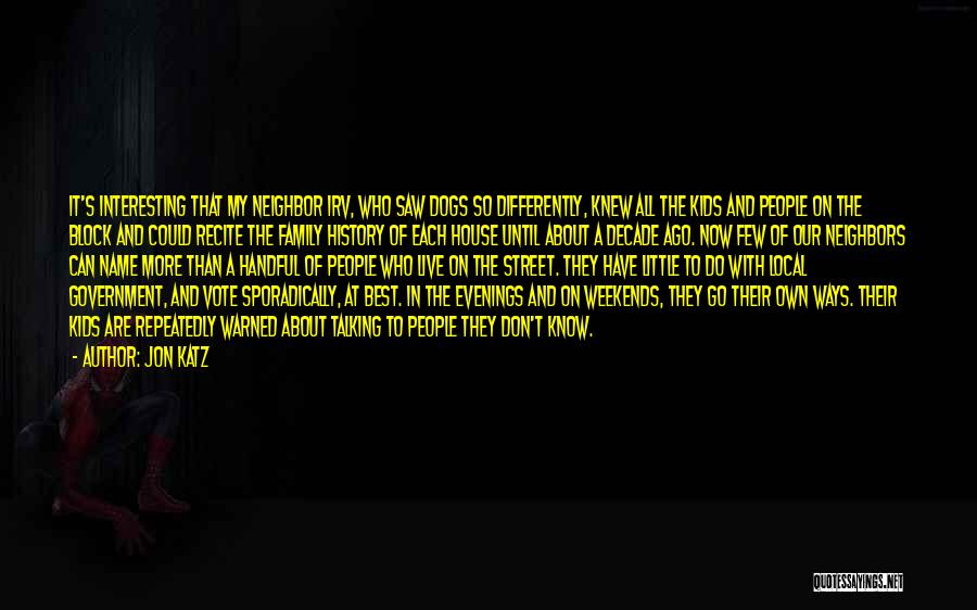 Jon Katz Quotes: It's Interesting That My Neighbor Irv, Who Saw Dogs So Differently, Knew All The Kids And People On The Block