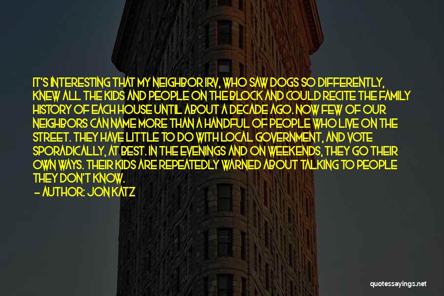 Jon Katz Quotes: It's Interesting That My Neighbor Irv, Who Saw Dogs So Differently, Knew All The Kids And People On The Block