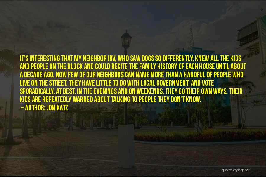 Jon Katz Quotes: It's Interesting That My Neighbor Irv, Who Saw Dogs So Differently, Knew All The Kids And People On The Block