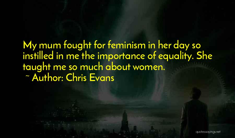 Chris Evans Quotes: My Mum Fought For Feminism In Her Day So Instilled In Me The Importance Of Equality. She Taught Me So