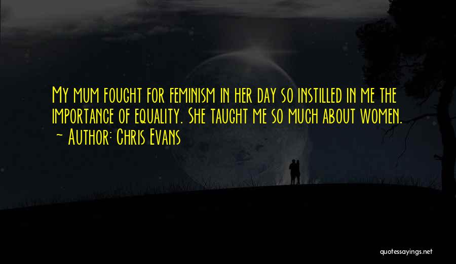 Chris Evans Quotes: My Mum Fought For Feminism In Her Day So Instilled In Me The Importance Of Equality. She Taught Me So