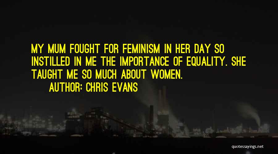 Chris Evans Quotes: My Mum Fought For Feminism In Her Day So Instilled In Me The Importance Of Equality. She Taught Me So