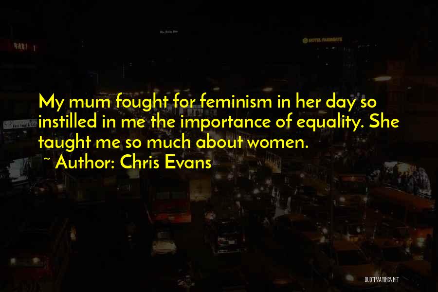 Chris Evans Quotes: My Mum Fought For Feminism In Her Day So Instilled In Me The Importance Of Equality. She Taught Me So
