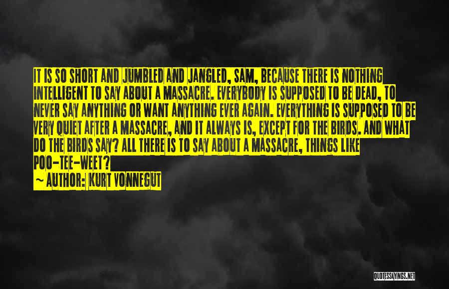 Kurt Vonnegut Quotes: It Is So Short And Jumbled And Jangled, Sam, Because There Is Nothing Intelligent To Say About A Massacre. Everybody