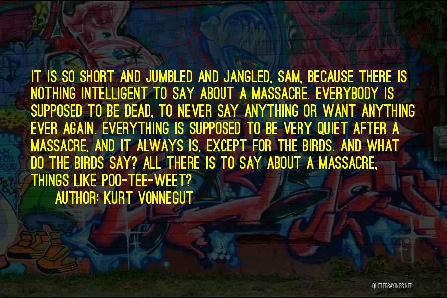 Kurt Vonnegut Quotes: It Is So Short And Jumbled And Jangled, Sam, Because There Is Nothing Intelligent To Say About A Massacre. Everybody