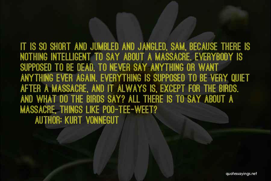 Kurt Vonnegut Quotes: It Is So Short And Jumbled And Jangled, Sam, Because There Is Nothing Intelligent To Say About A Massacre. Everybody