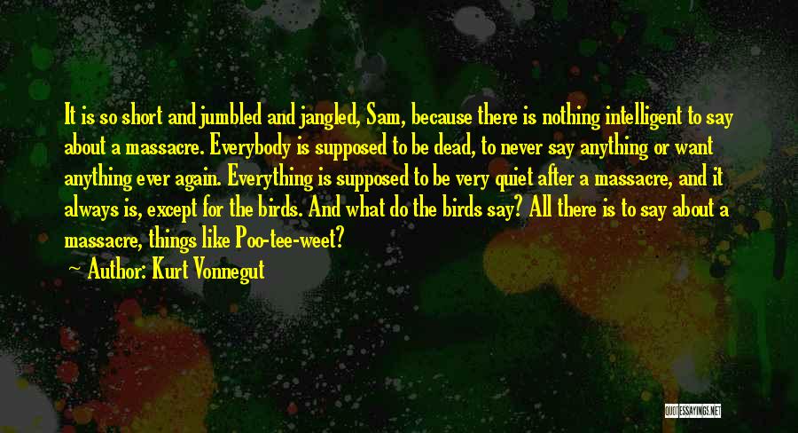 Kurt Vonnegut Quotes: It Is So Short And Jumbled And Jangled, Sam, Because There Is Nothing Intelligent To Say About A Massacre. Everybody