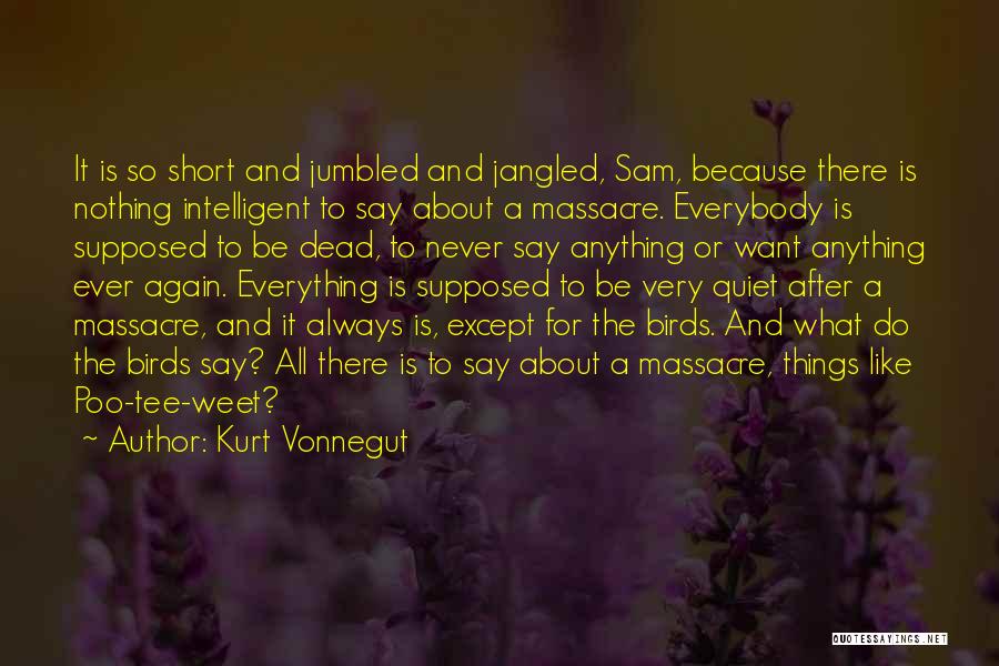Kurt Vonnegut Quotes: It Is So Short And Jumbled And Jangled, Sam, Because There Is Nothing Intelligent To Say About A Massacre. Everybody
