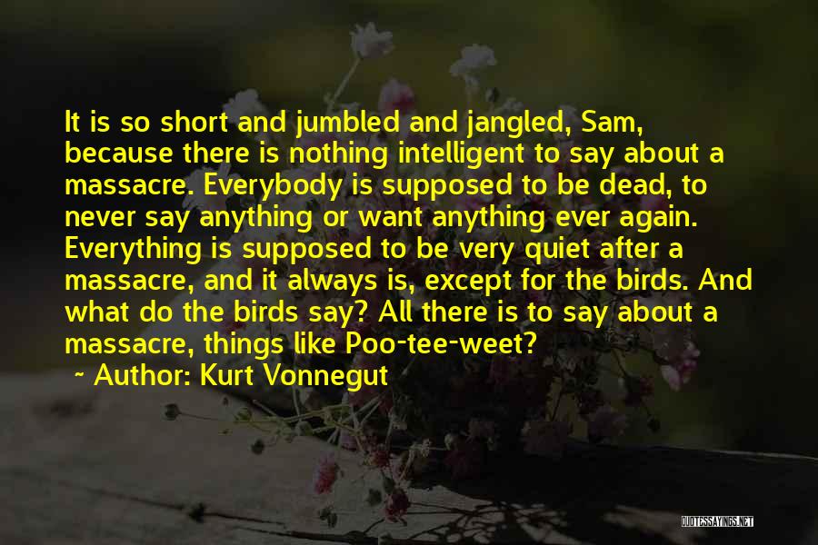 Kurt Vonnegut Quotes: It Is So Short And Jumbled And Jangled, Sam, Because There Is Nothing Intelligent To Say About A Massacre. Everybody