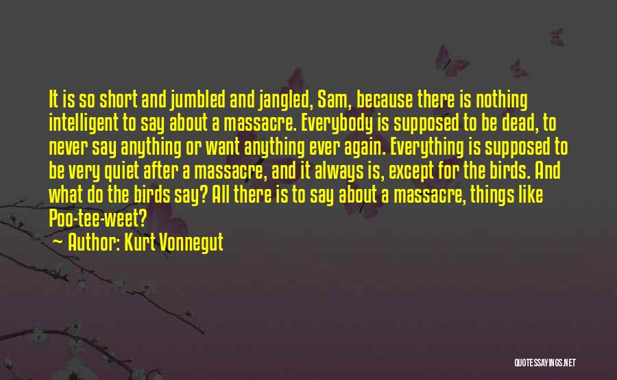 Kurt Vonnegut Quotes: It Is So Short And Jumbled And Jangled, Sam, Because There Is Nothing Intelligent To Say About A Massacre. Everybody