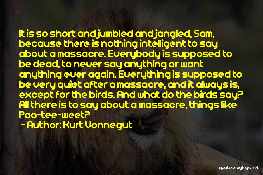 Kurt Vonnegut Quotes: It Is So Short And Jumbled And Jangled, Sam, Because There Is Nothing Intelligent To Say About A Massacre. Everybody