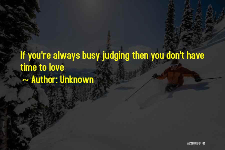 Unknown Quotes: If You're Always Busy Judging Then You Don't Have Time To Love