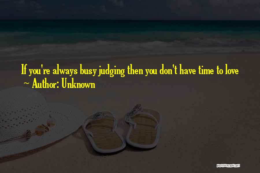 Unknown Quotes: If You're Always Busy Judging Then You Don't Have Time To Love