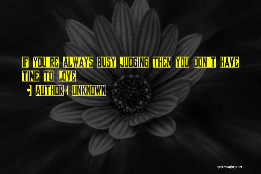 Unknown Quotes: If You're Always Busy Judging Then You Don't Have Time To Love