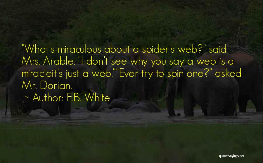 E.B. White Quotes: What's Miraculous About A Spider's Web? Said Mrs. Arable. I Don't See Why You Say A Web Is A Miracleit's