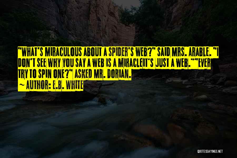 E.B. White Quotes: What's Miraculous About A Spider's Web? Said Mrs. Arable. I Don't See Why You Say A Web Is A Miracleit's