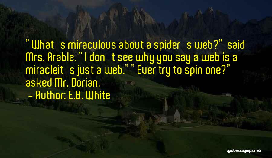 E.B. White Quotes: What's Miraculous About A Spider's Web? Said Mrs. Arable. I Don't See Why You Say A Web Is A Miracleit's