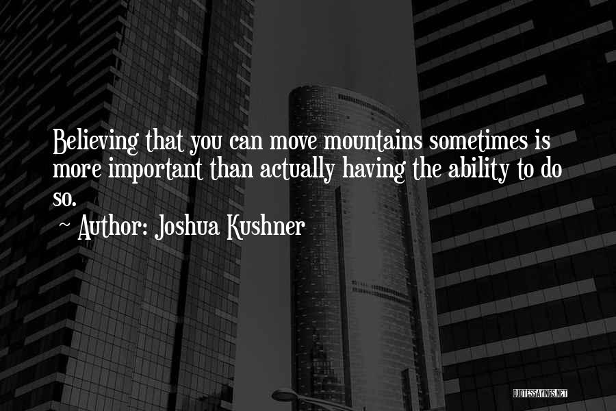 Joshua Kushner Quotes: Believing That You Can Move Mountains Sometimes Is More Important Than Actually Having The Ability To Do So.