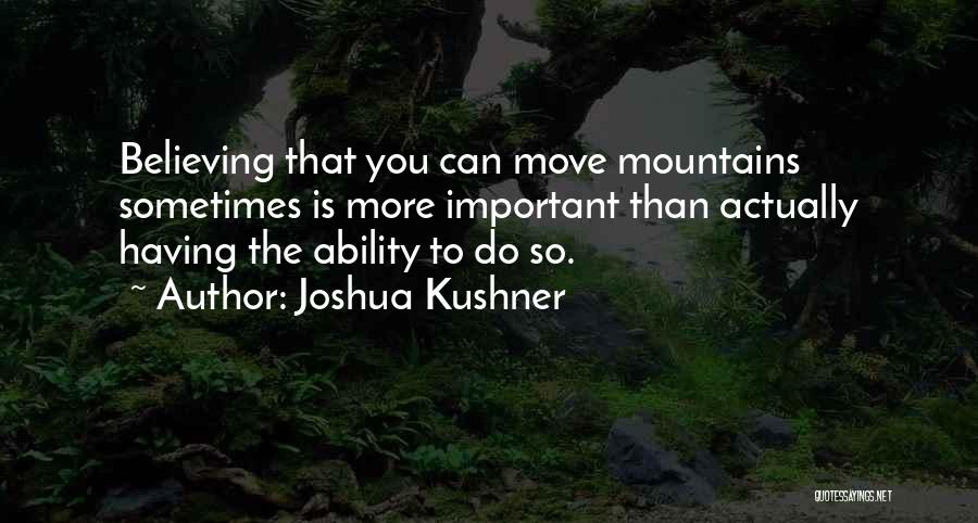 Joshua Kushner Quotes: Believing That You Can Move Mountains Sometimes Is More Important Than Actually Having The Ability To Do So.