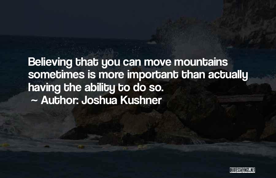 Joshua Kushner Quotes: Believing That You Can Move Mountains Sometimes Is More Important Than Actually Having The Ability To Do So.