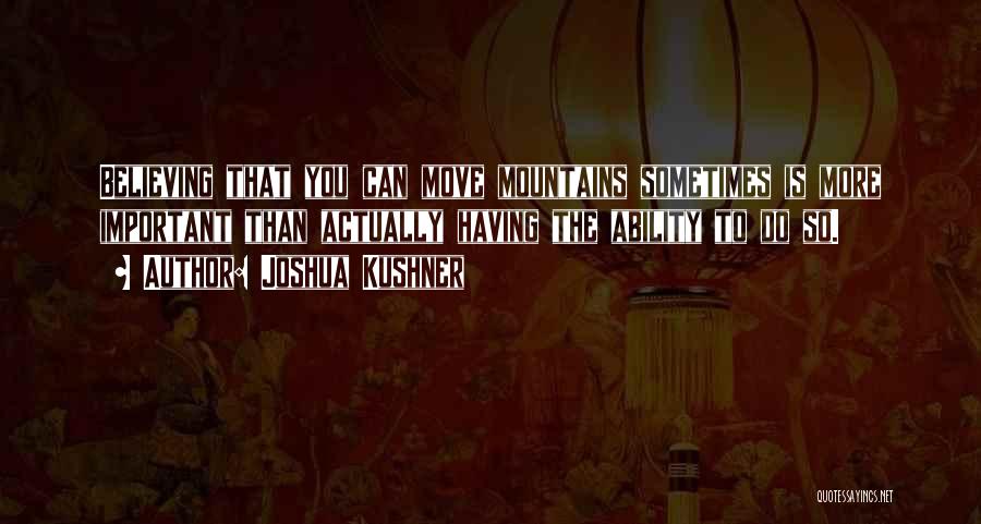 Joshua Kushner Quotes: Believing That You Can Move Mountains Sometimes Is More Important Than Actually Having The Ability To Do So.