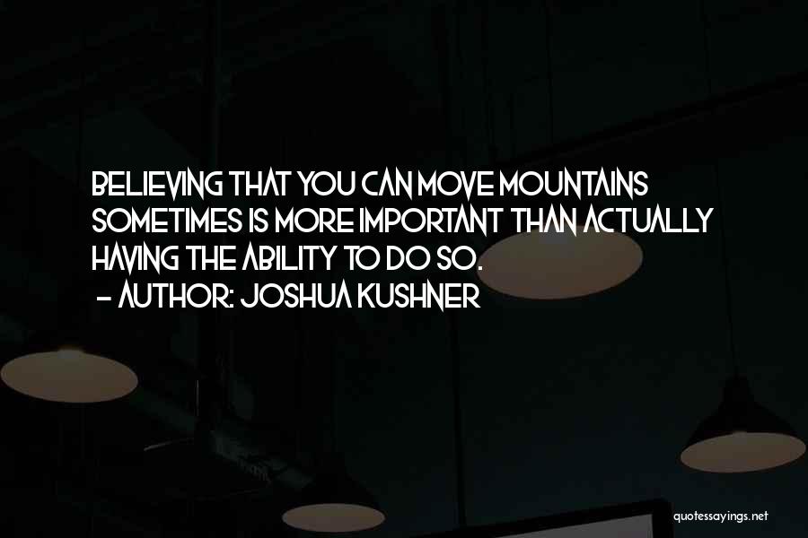 Joshua Kushner Quotes: Believing That You Can Move Mountains Sometimes Is More Important Than Actually Having The Ability To Do So.