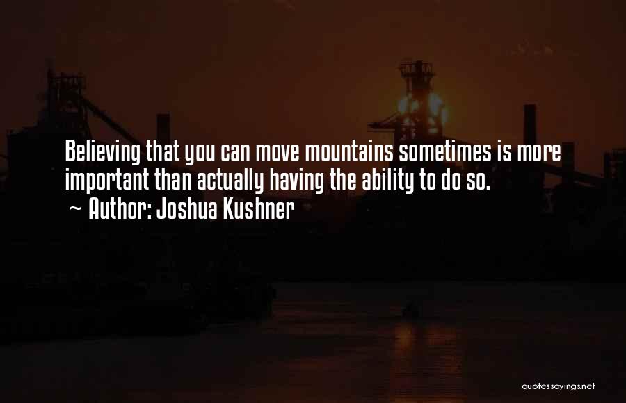 Joshua Kushner Quotes: Believing That You Can Move Mountains Sometimes Is More Important Than Actually Having The Ability To Do So.