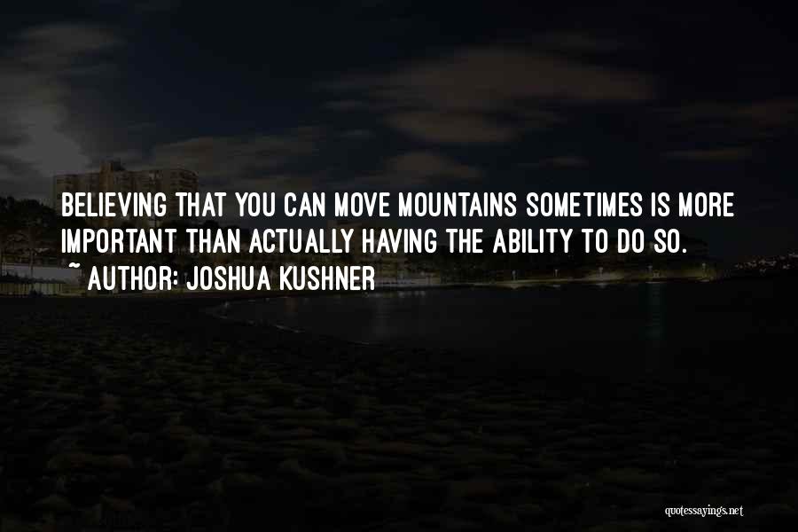 Joshua Kushner Quotes: Believing That You Can Move Mountains Sometimes Is More Important Than Actually Having The Ability To Do So.