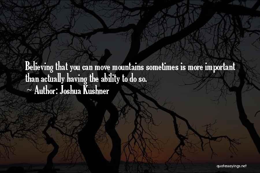 Joshua Kushner Quotes: Believing That You Can Move Mountains Sometimes Is More Important Than Actually Having The Ability To Do So.